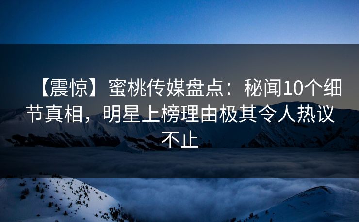 【震惊】蜜桃传媒盘点:秘闻10个细节真相,明星上榜理由极其令人热议不止 【震惊】蜜桃传媒盘点:秘闻10个细节真相,明星上榜理由极其令人热议不止