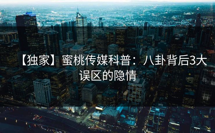 【独家】蜜桃传媒科普：八卦背后3大误区的隐情