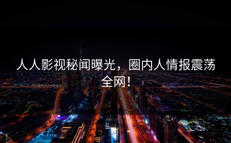 人人影视秘闻曝光,圈内人情报震荡全网! 人人影视秘闻曝光,圈内人情报震荡全网!