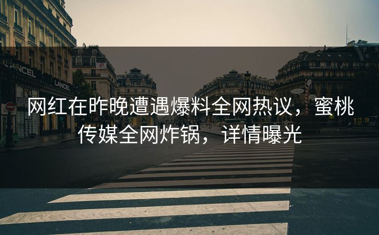 网红在昨晚遭遇爆料全网热议，蜜桃传媒全网炸锅，详情曝光