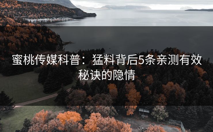 蜜桃传媒科普：猛料背后5条亲测有效秘诀的隐情
