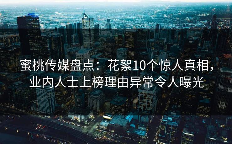 蜜桃传媒盘点：花絮10个惊人真相，业内人士上榜理由异常令人曝光