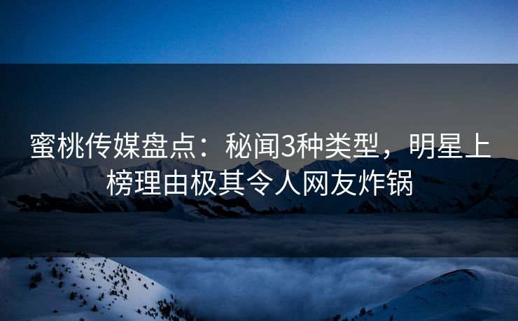 蜜桃传媒盘点：秘闻3种类型，明星上榜理由极其令人网友炸锅