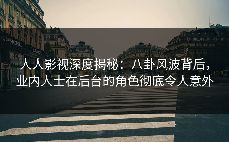 人人影视深度揭秘：八卦风波背后，业内人士在后台的角色彻底令人意外