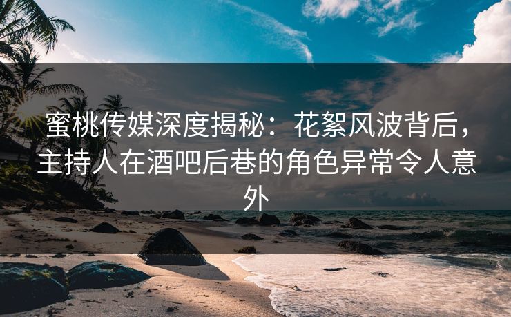 蜜桃传媒深度揭秘：花絮风波背后，主持人在酒吧后巷的角色异常令人意外