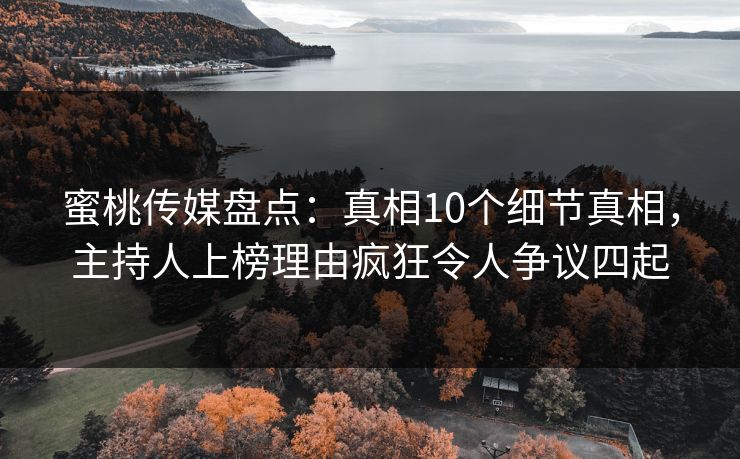 蜜桃传媒盘点：真相10个细节真相，主持人上榜理由疯狂令人争议四起