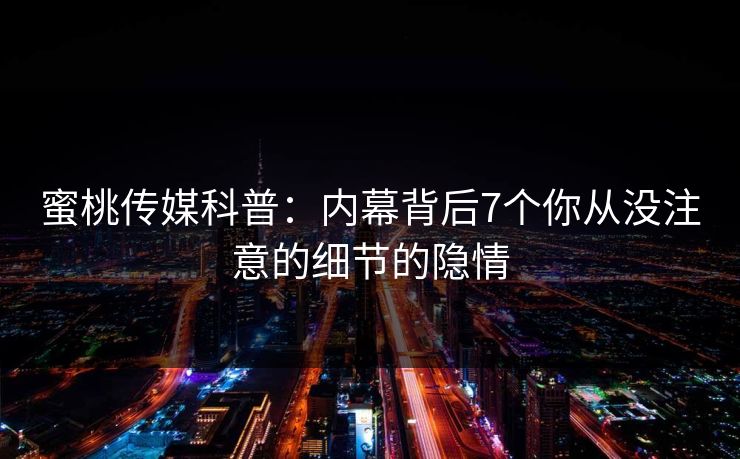 蜜桃传媒科普：内幕背后7个你从没注意的细节的隐情
