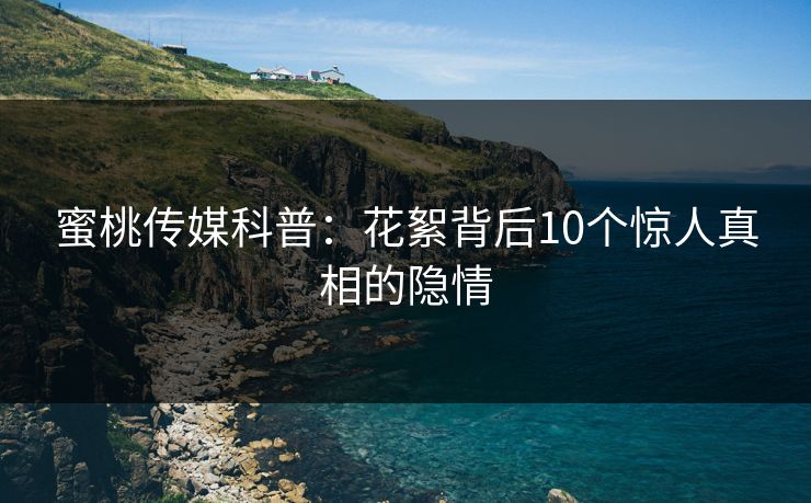 蜜桃传媒科普：花絮背后10个惊人真相的隐情