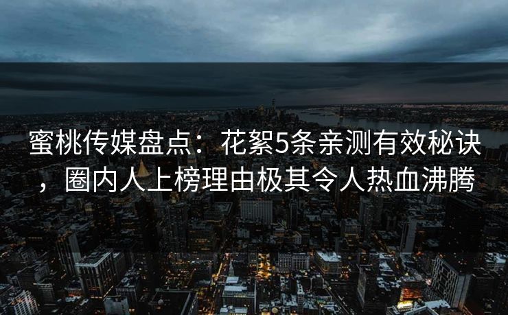 蜜桃传媒盘点：花絮5条亲测有效秘诀，圈内人上榜理由极其令人热血沸腾