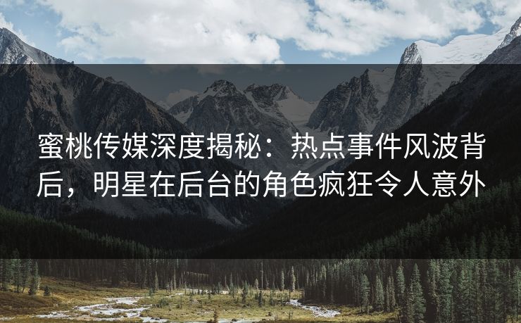 蜜桃传媒深度揭秘：热点事件风波背后，明星在后台的角色疯狂令人意外