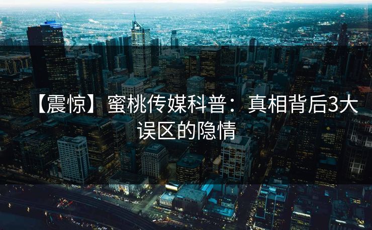 【震惊】蜜桃传媒科普：真相背后3大误区的隐情