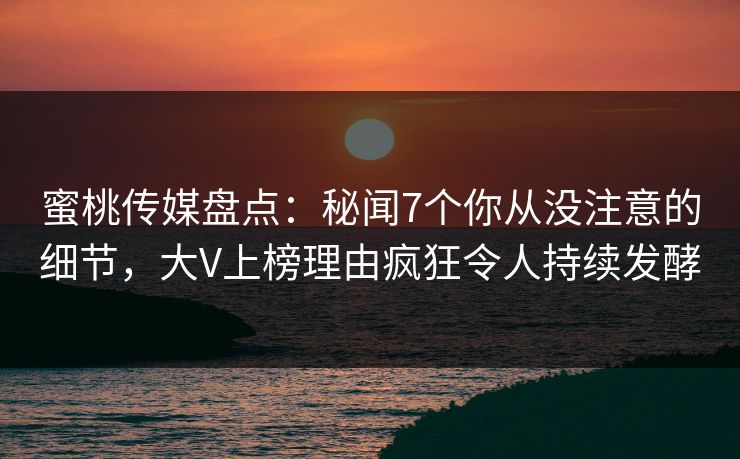 蜜桃传媒盘点：秘闻7个你从没注意的细节，大V上榜理由疯狂令人持续发酵