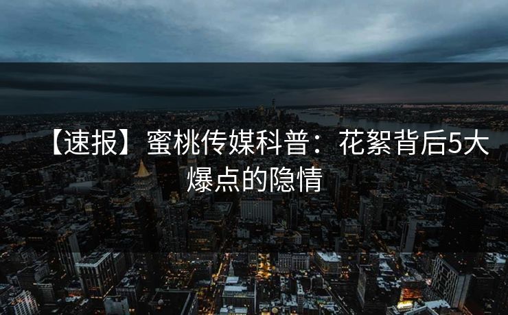 【速报】蜜桃传媒科普：花絮背后5大爆点的隐情
