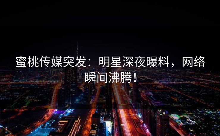 蜜桃传媒突发：明星深夜曝料，网络瞬间沸腾！