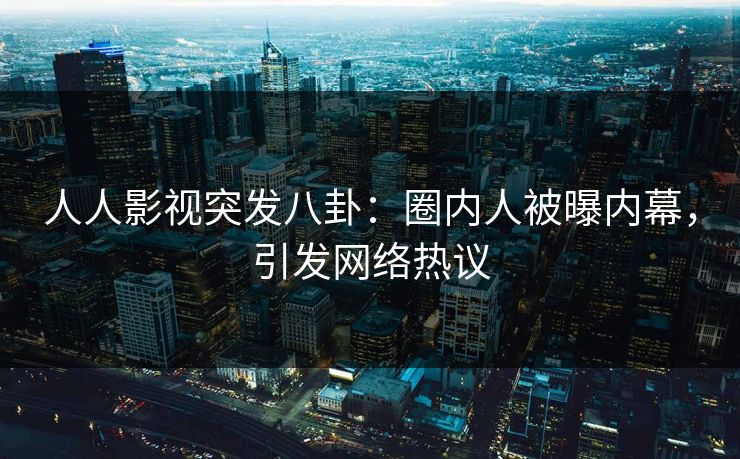 人人影视突发八卦:圈内人被曝内幕,引发网络热议 人人影视突发八卦:圈内人被曝内幕,引发网络热议