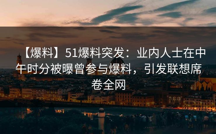 【爆料】51爆料突发：业内人士在中午时分被曝曾参与爆料，引发联想席卷全网