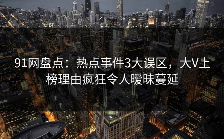 91网盘点：热点事件3大误区，大V上榜理由疯狂令人暧昧蔓延