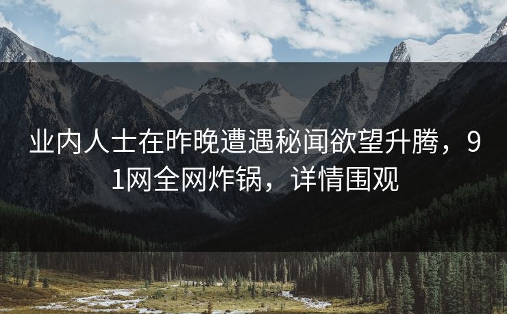 业内人士在昨晚遭遇秘闻欲望升腾，91网全网炸锅，详情围观