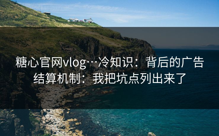 糖心官网vlog…冷知识：背后的广告结算机制：我把坑点列出来了