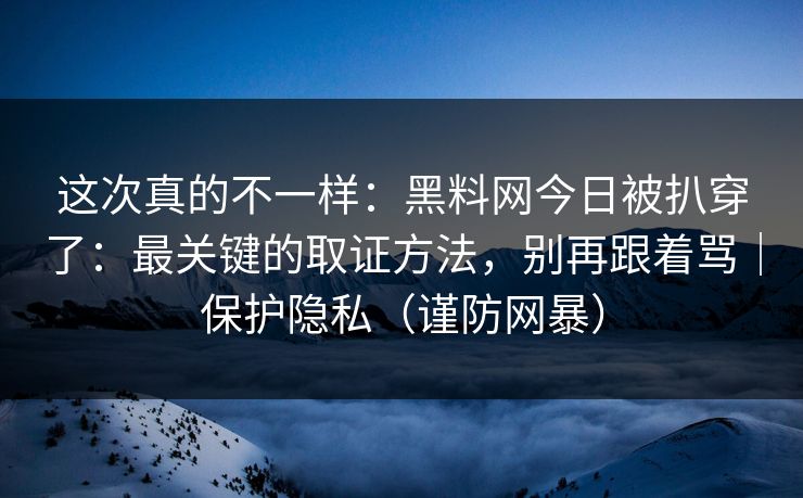 这次真的不一样：黑料网今日被扒穿了：最关键的取证方法，别再跟着骂｜保护隐私（谨防网暴）