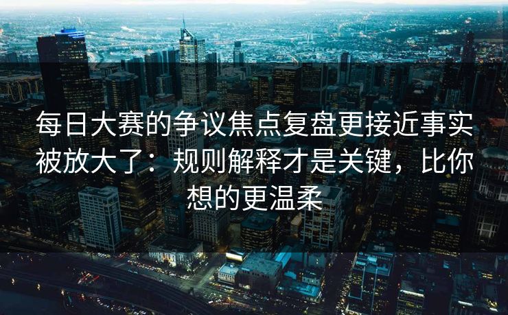 每日大赛的争议焦点复盘更接近事实被放大了：规则解释才是关键，比你想的更温柔