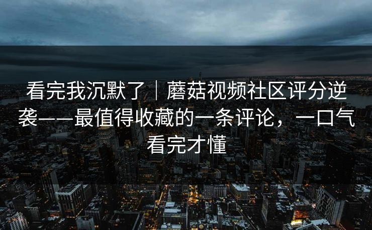 看完我沉默了|蘑菇视频社区评分逆袭——最值得收藏的一条评论,一口气看完才懂 看完我沉默了|蘑菇视频社区评分逆袭——最值得收藏的一条评论,一口气看完才懂