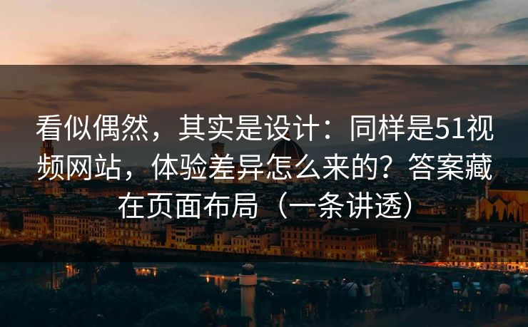 看似偶然，其实是设计：同样是51视频网站，体验差异怎么来的？答案藏在页面布局（一条讲透）