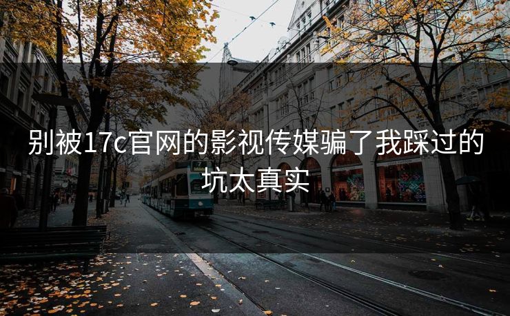 别被17c官网的影视传媒骗了我踩过的坑太真实