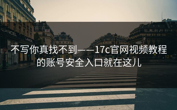 不写你真找不到——17c官网视频教程的账号安全入口就在这儿
