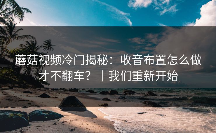 蘑菇视频冷门揭秘:收音布置怎么做才不翻车?|我们重新开始 蘑菇视频冷门揭秘:收音布置怎么做才不翻车?|我们重新开始