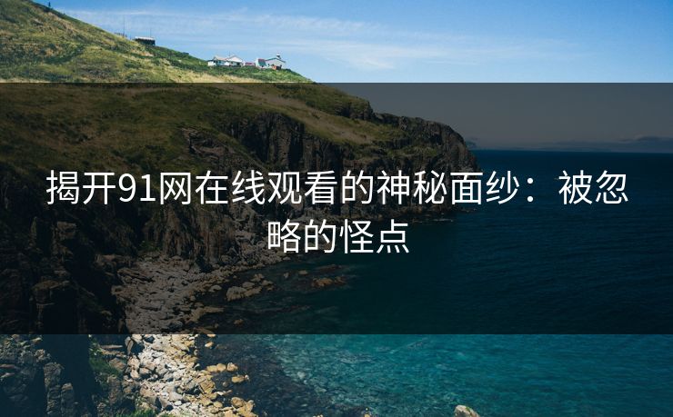 揭开91网在线观看的神秘面纱:被忽略的怪点 揭开91网在线观看的神秘面纱:被忽略的怪点