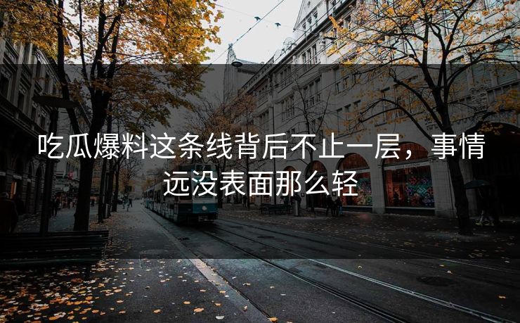 吃瓜爆料这条线背后不止一层,事情远没表面那么轻 吃瓜爆料这条线背后不止一层,事情远没表面那么轻