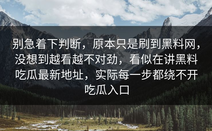 别急着下判断,原本只是刷到黑料网,没想到越看越不对劲,看似在讲黑料吃瓜最新地址,实际每一步都绕不开吃瓜入口 别急着下判断,原本只是刷到黑料网,没想到越看越不对劲,看似在讲黑料吃瓜最新地址,实际每一步都绕不开吃瓜入口