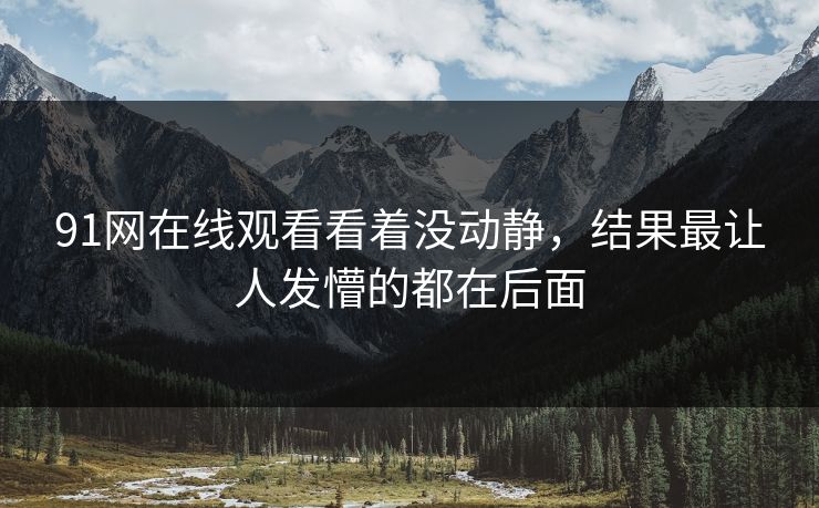 91网在线观看看着没动静，结果最让人发懵的都在后面