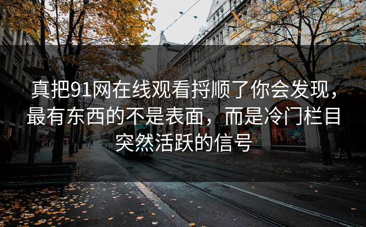 真把91网在线观看捋顺了你会发现,最有东西的不是表面,而是冷门栏目突然活跃的信号 真把91网在线观看捋顺了你会发现,最有东西的不是表面,而是冷门栏目突然活跃的信号