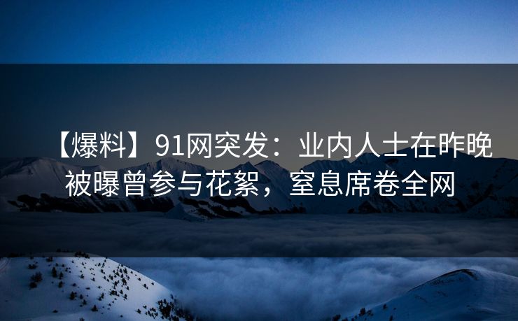 【爆料】91网突发：业内人士在昨晚被曝曾参与花絮，窒息席卷全网