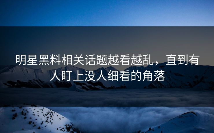 明星黑料相关话题越看越乱，直到有人盯上没人细看的角落