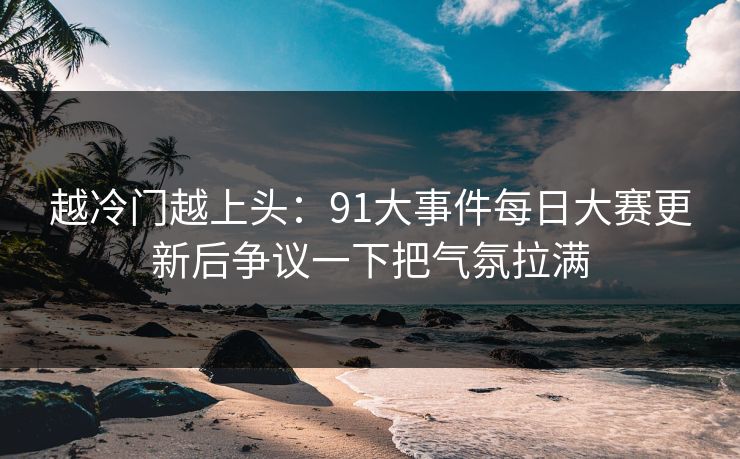 越冷门越上头：91大事件每日大赛更新后争议一下把气氛拉满