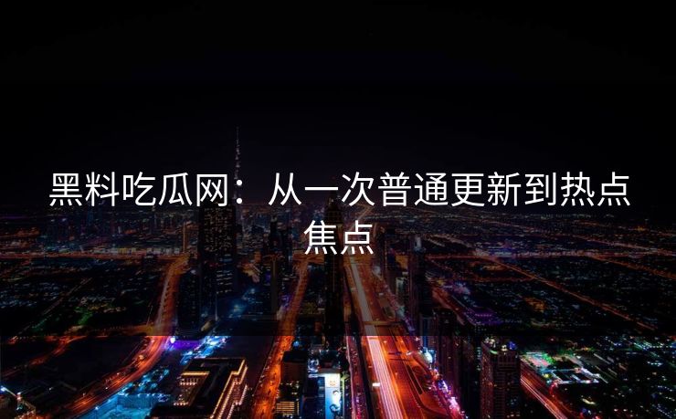 黑料吃瓜网：从一次普通更新到热点焦点