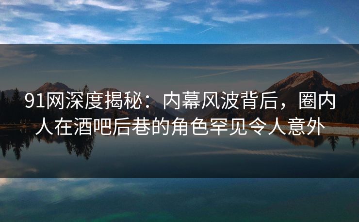 91网深度揭秘:内幕风波背后,圈内人在酒吧后巷的角色罕见令人意外 91网深度揭秘:内幕风波背后,圈内人在酒吧后巷的角色罕见令人意外