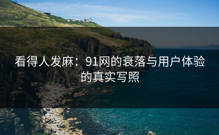 看得人发麻:91网的衰落与用户体验的真实写照 看得人发麻:91网的衰落与用户体验的真实写照