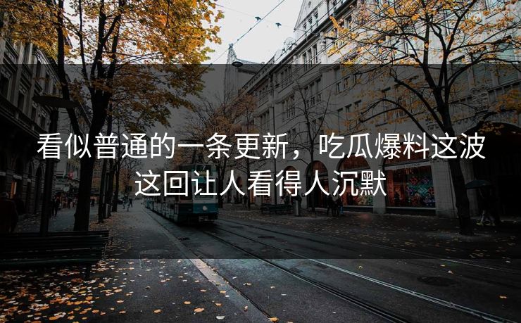 看似普通的一条更新，吃瓜爆料这波这回让人看得人沉默