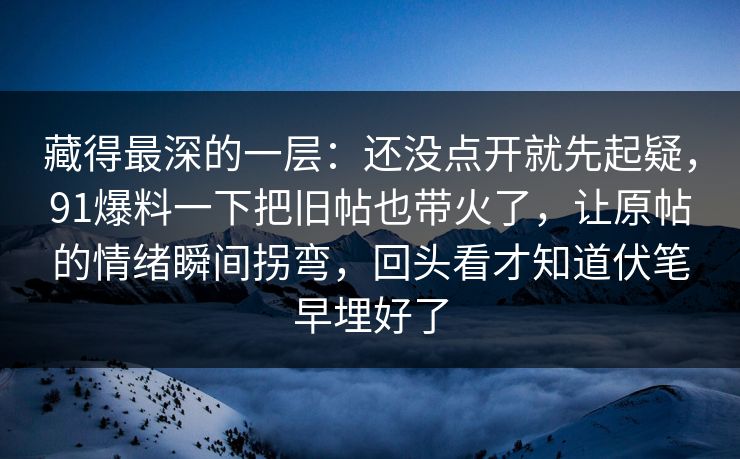 藏得最深的一层：还没点开就先起疑，91爆料一下把旧帖也带火了，让原帖的情绪瞬间拐弯，回头看才知道伏笔早埋好了