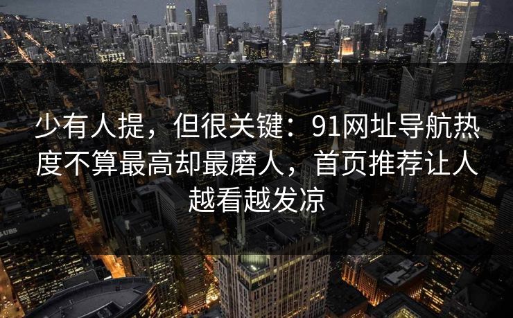 少有人提，但很关键：91网址导航热度不算最高却最磨人，首页推荐让人越看越发凉