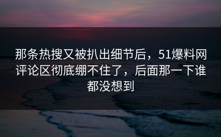 那条热搜又被扒出细节后，51爆料网评论区彻底绷不住了，后面那一下谁都没想到